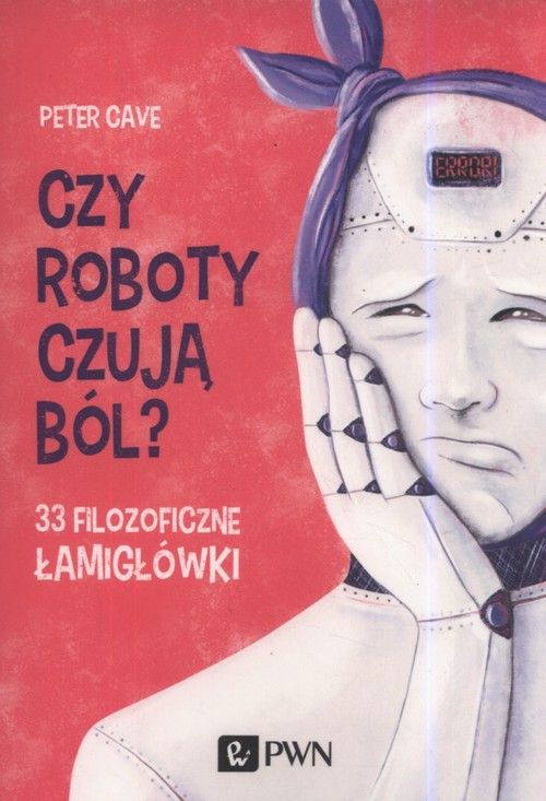 Czy roboty czują ból? 33 filozoficzne łamigłówki - Peter Cave